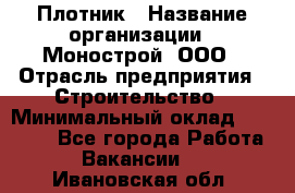 Плотник › Название организации ­ Монострой, ООО › Отрасль предприятия ­ Строительство › Минимальный оклад ­ 20 000 - Все города Работа » Вакансии   . Ивановская обл.